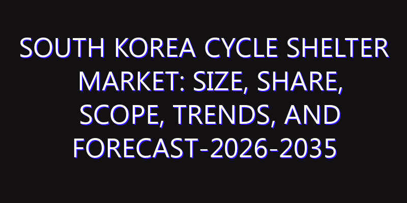 South Korea Cycle Shelter Market: Size, Share, Scope, Trends, and Forecast-2026-2035
