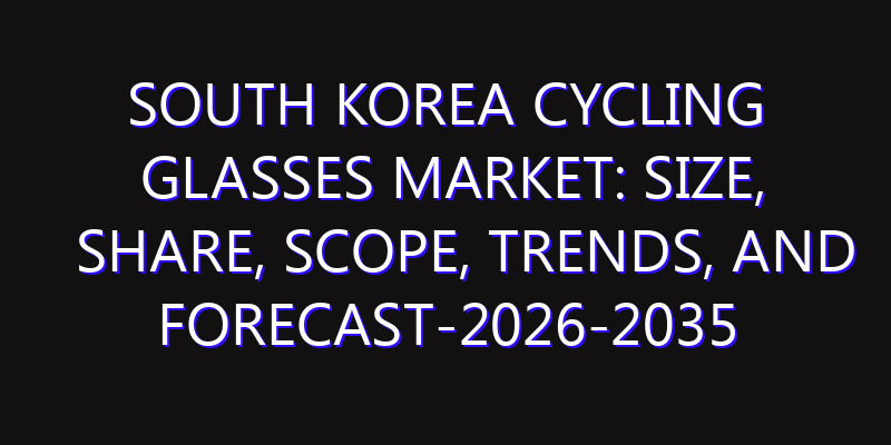 South Korea Cycling Glasses Market: Size, Share, Scope, Trends, and Forecast-2026-2035
