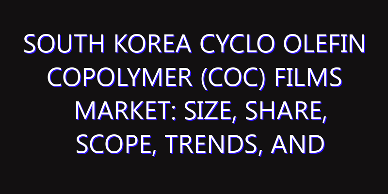 South Korea Cyclo Olefin Copolymer (COC) Films Market: Size, Share, Scope, Trends, and Forecast-2026-2035