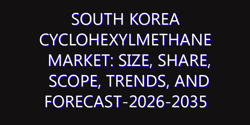 South Korea Cyclohexylmethane Market: Size, Share, Scope, Trends, and Forecast-2026-2035
