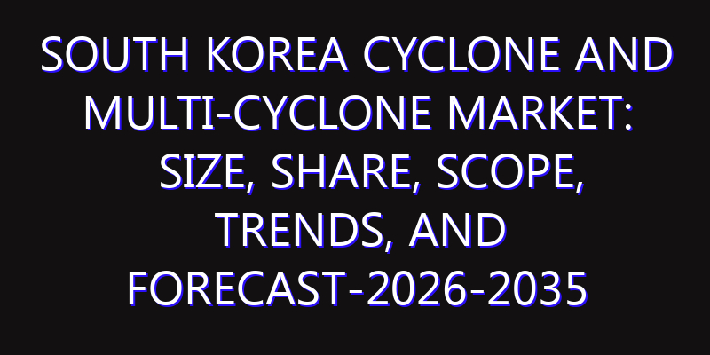 South Korea Cyclone and Multi-Cyclone Market: Size, Share, Scope, Trends, and Forecast-2026-2035