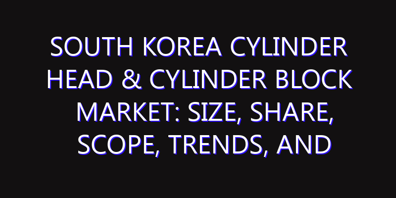 South Korea Cylinder Head & Cylinder Block Market: Size, Share, Scope, Trends, and Forecast-2026-2035