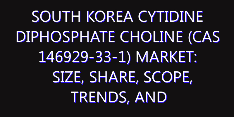 South Korea Cytidine Diphosphate Choline (CAS 146929-33-1) Market: Size, Share, Scope, Trends, and Forecast-2026-2035