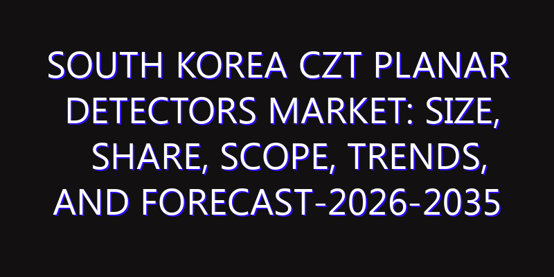 South Korea CZT Planar Detectors Market: Size, Share, Scope, Trends, and Forecast-2026-2035
