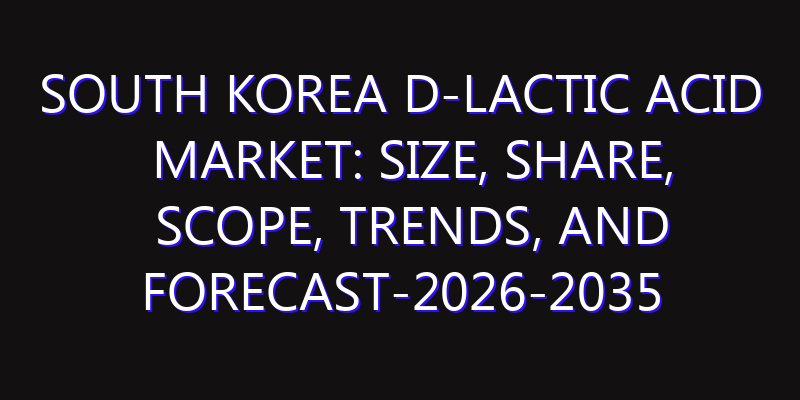 South Korea D-Lactic Acid Market: Size, Share, Scope, Trends, and Forecast-2026-2035
