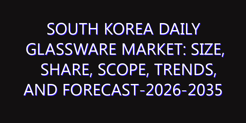 South Korea Daily Glassware Market: Size, Share, Scope, Trends, and Forecast-2026-2035