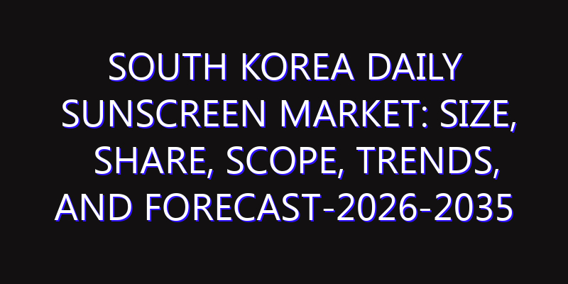 South Korea Daily Sunscreen Market: Size, Share, Scope, Trends, and Forecast-2026-2035