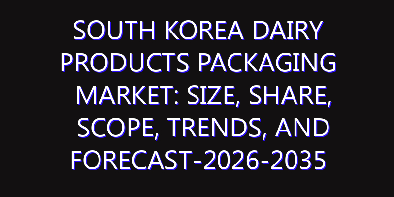 South Korea Dairy Products Packaging Market: Size, Share, Scope, Trends, and Forecast-2026-2035