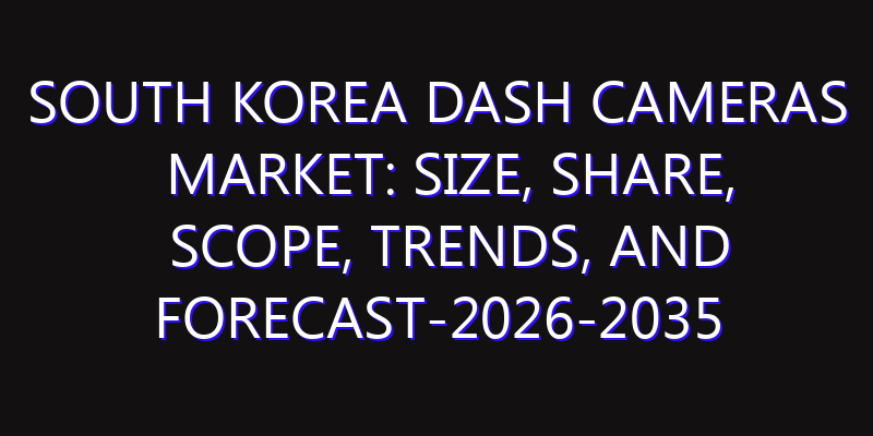 South Korea Dash Cameras Market: Size, Share, Scope, Trends, and Forecast-2026-2035