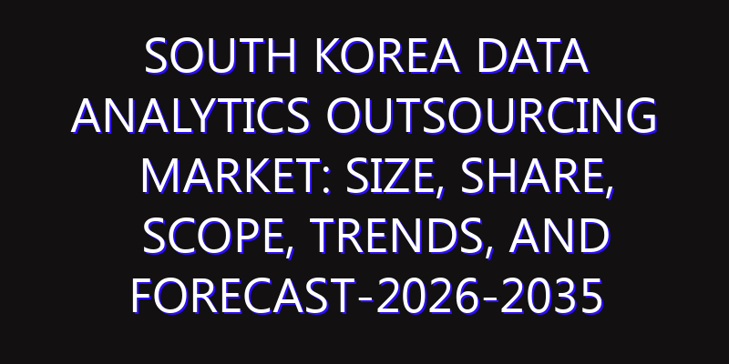 South Korea Data Analytics Outsourcing Market: Size, Share, Scope, Trends, and Forecast-2026-2035
