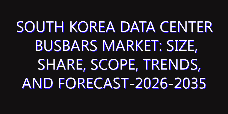 South Korea Data Center Busbars Market: Size, Share, Scope, Trends, and Forecast-2026-2035