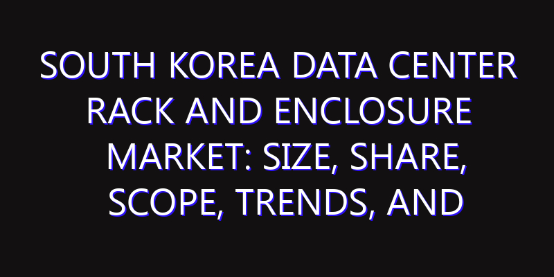 South Korea Data Center Rack and Enclosure Market: Size, Share, Scope, Trends, and Forecast-2026-2035