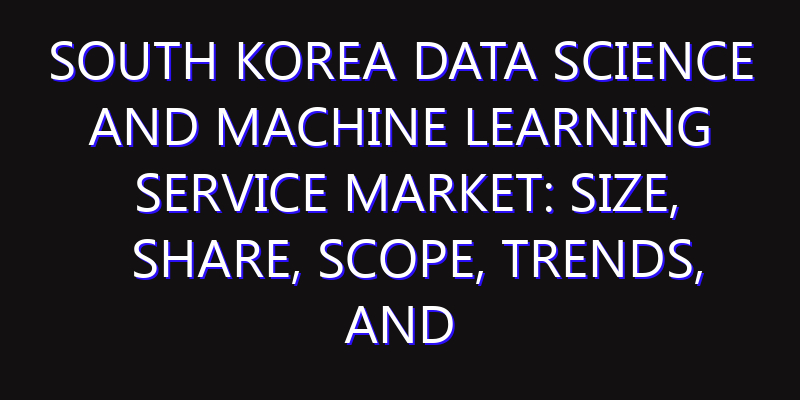 South Korea Data Science and Machine Learning Service Market: Size, Share, Scope, Trends, and Forecast-2026-2035