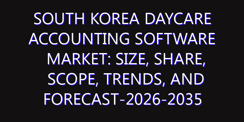 South Korea Daycare Accounting Software Market: Size, Share, Scope, Trends, and Forecast-2026-2035
