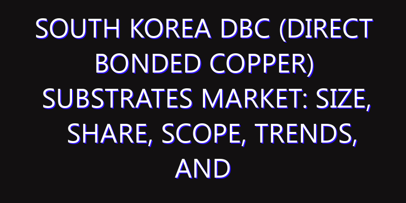 South Korea DBC (Direct Bonded Copper) Substrates Market: Size, Share, Scope, Trends, and Forecast-2026-2035