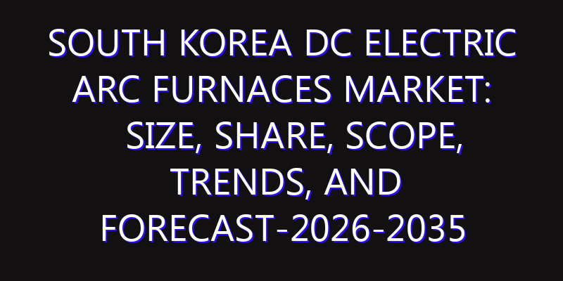 South Korea DC Electric Arc Furnaces Market: Size, Share, Scope, Trends, and Forecast-2026-2035