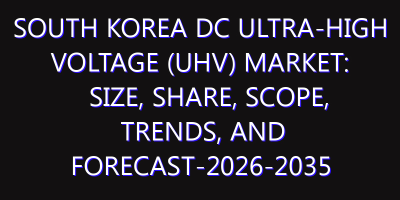 South Korea DC Ultra-High Voltage (UHV) Market: Size, Share, Scope, Trends, and Forecast-2026-2035