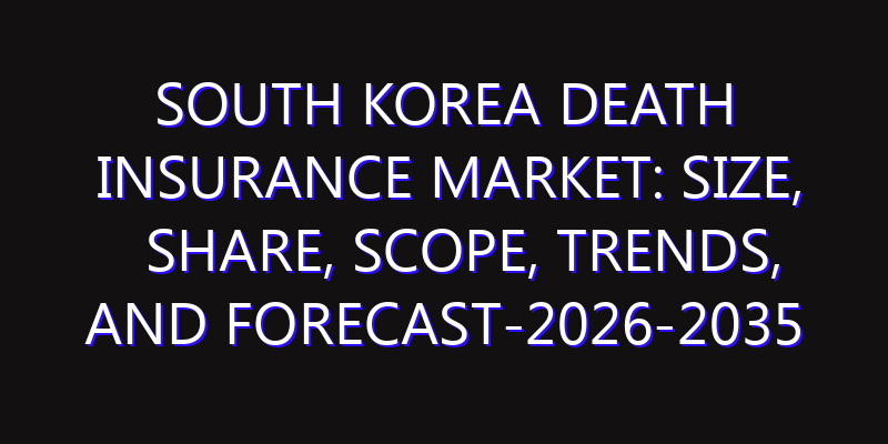 South Korea Death Insurance Market: Size, Share, Scope, Trends, and Forecast-2026-2035