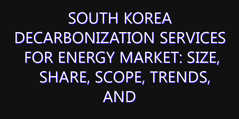 South Korea Decarbonization Services for Energy Market: Size, Share, Scope, Trends, and Forecast-2026-2035