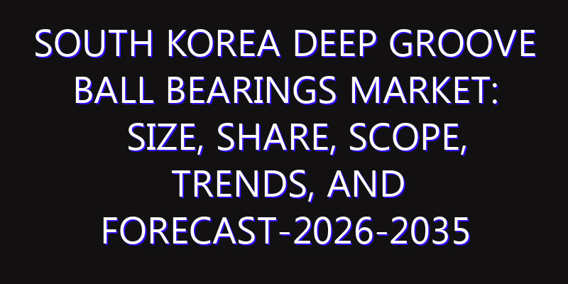 South Korea Deep groove Ball Bearings Market: Size, Share, Scope, Trends, and Forecast-2026-2035