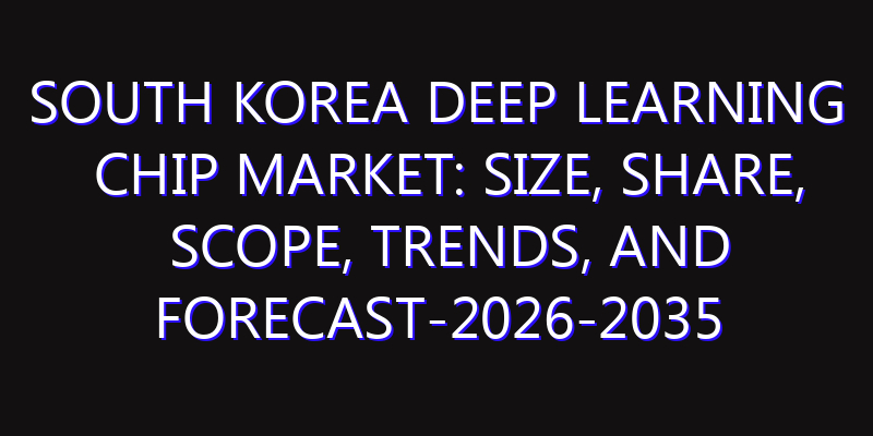 South Korea Deep Learning Chip Market: Size, Share, Scope, Trends, and Forecast-2026-2035