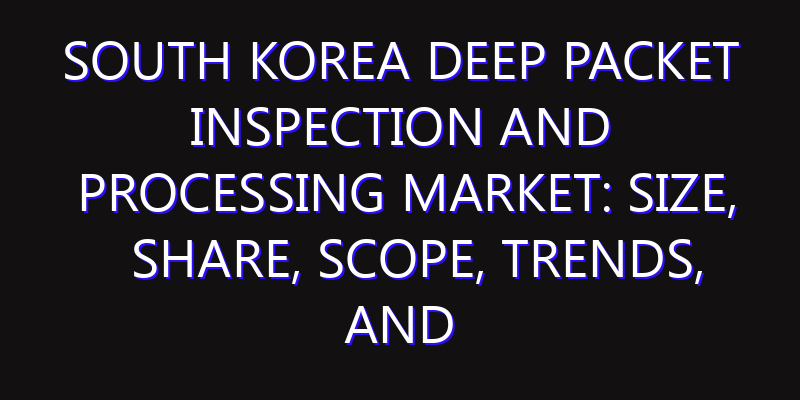 South Korea Deep Packet Inspection and Processing Market: Size, Share, Scope, Trends, and Forecast-2026-2035