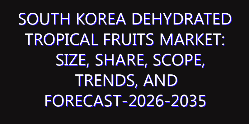 South Korea Dehydrated Tropical Fruits Market: Size, Share, Scope, Trends, and Forecast-2026-2035
