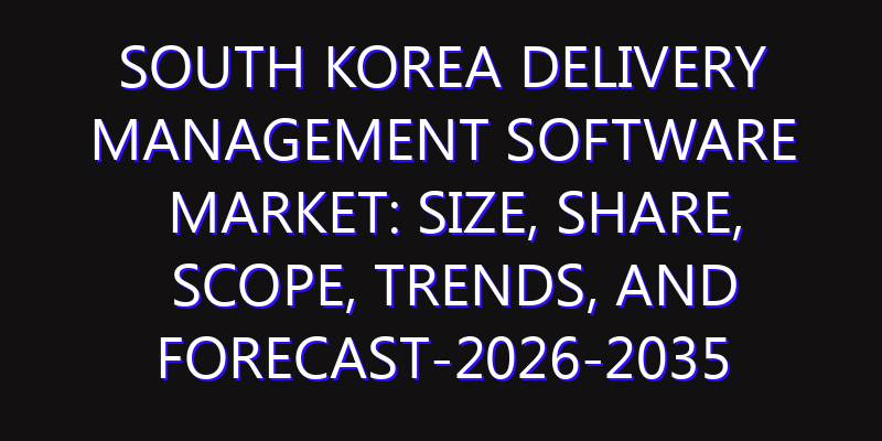 South Korea Delivery Management Software Market: Size, Share, Scope, Trends, and Forecast-2026-2035
