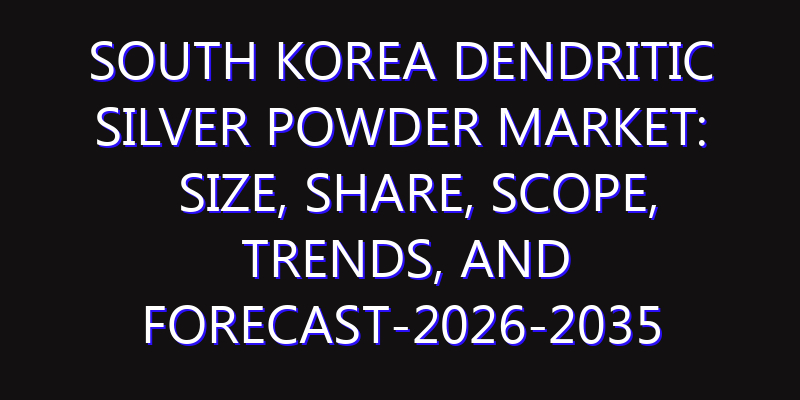 South Korea Dendritic Silver Powder Market: Size, Share, Scope, Trends, and Forecast-2026-2035