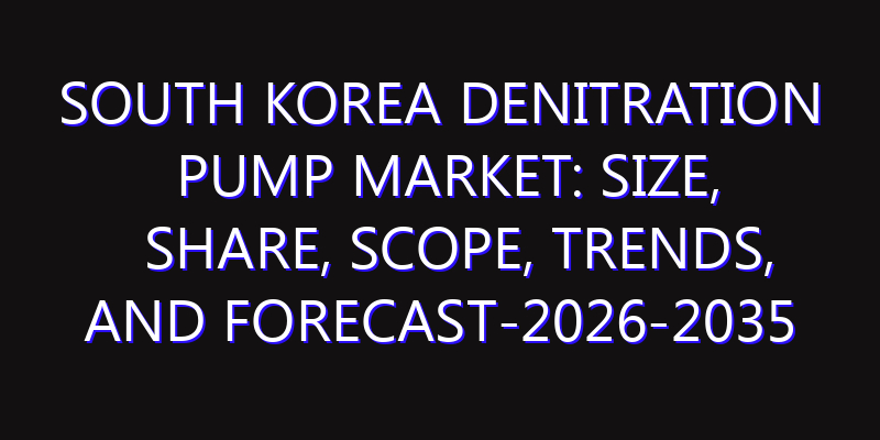 South Korea Denitration Pump Market: Size, Share, Scope, Trends, and Forecast-2026-2035