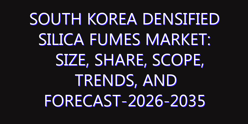 South Korea Densified Silica Fumes Market: Size, Share, Scope, Trends, and Forecast-2026-2035