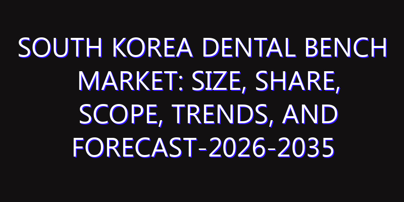 South Korea Dental Bench Market: Size, Share, Scope, Trends, and Forecast-2026-2035