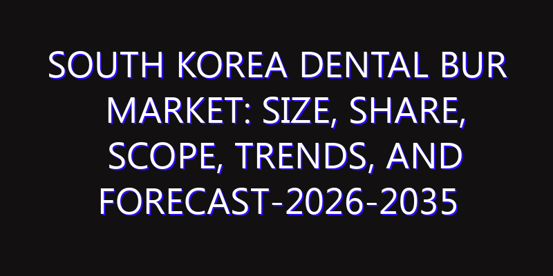 South Korea Dental Bur Market: Size, Share, Scope, Trends, and Forecast-2026-2035