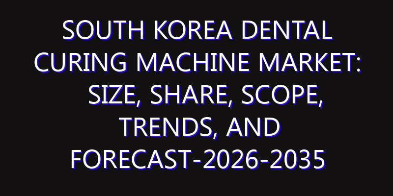 South Korea Dental Curing Machine Market: Size, Share, Scope, Trends, and Forecast-2026-2035