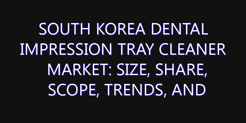 South Korea Dental Impression Tray Cleaner Market: Size, Share, Scope, Trends, and Forecast-2026-2035