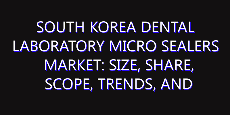 South Korea Dental Laboratory Micro sealers Market: Size, Share, Scope, Trends, and Forecast-2026-2035