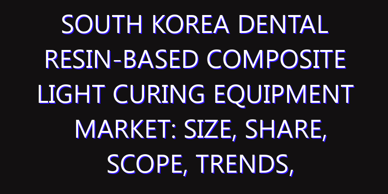 South Korea Dental Resin-Based Composite Light Curing Equipment Market: Size, Share, Scope, Trends, and Forecast-2026-2035