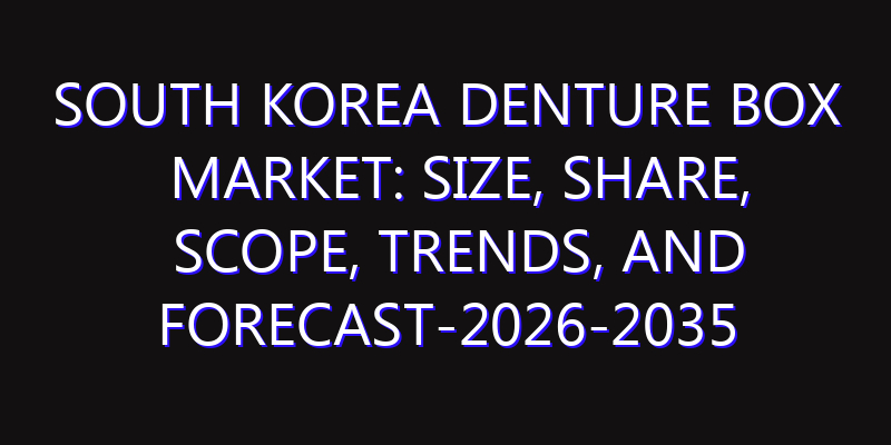 South Korea Denture Box Market: Size, Share, Scope, Trends, and Forecast-2026-2035