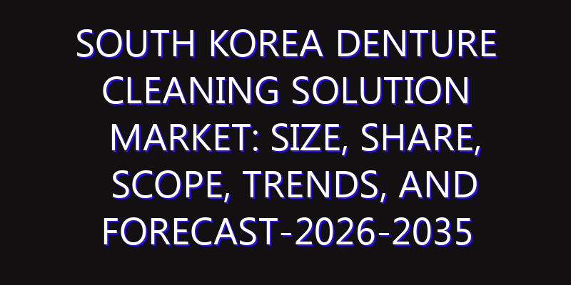 South Korea Denture Cleaning Solution Market: Size, Share, Scope, Trends, and Forecast-2026-2035