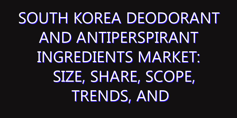 South Korea Deodorant And Antiperspirant Ingredients Market: Size, Share, Scope, Trends, and Forecast-2026-2035