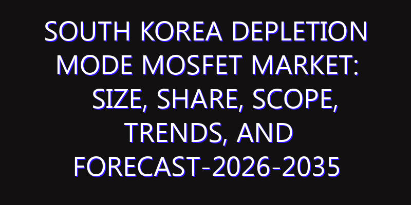 South Korea Depletion Mode MOSFET Market: Size, Share, Scope, Trends, and Forecast-2026-2035