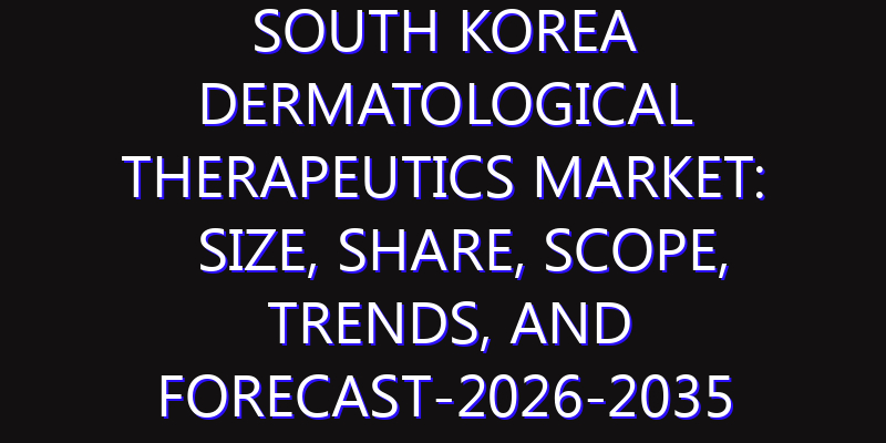 South Korea Dermatological Therapeutics Market: Size, Share, Scope, Trends, and Forecast-2026-2035