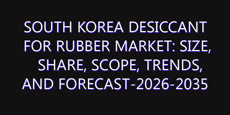 South Korea Desiccant for Rubber Market: Size, Share, Scope, Trends, and Forecast-2026-2035