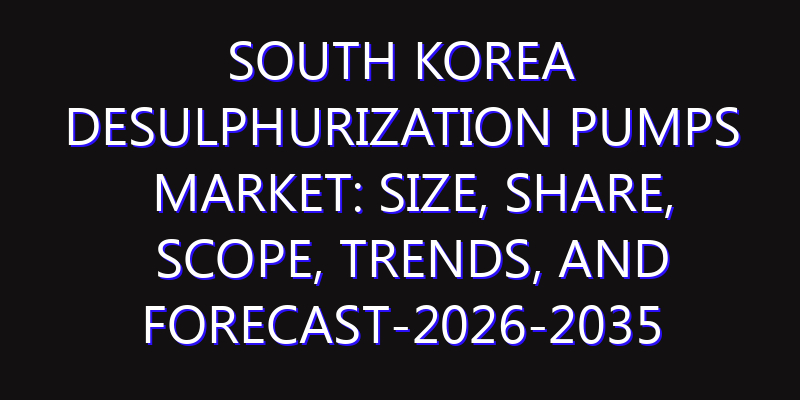 South Korea Desulphurization Pumps Market: Size, Share, Scope, Trends, and Forecast-2026-2035