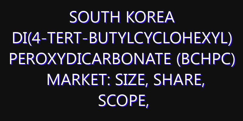 South Korea Di(4-tert-butylcyclohexyl) Peroxydicarbonate (BCHPC) Market: Size, Share, Scope, Trends, and Forecast-2026-2035
