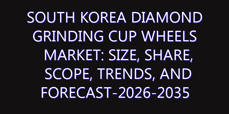 South Korea Diamond Grinding Cup Wheels Market: Size, Share, Scope, Trends, and Forecast-2026-2035