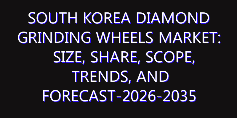 South Korea Diamond Grinding Wheels Market: Size, Share, Scope, Trends, and Forecast-2026-2035