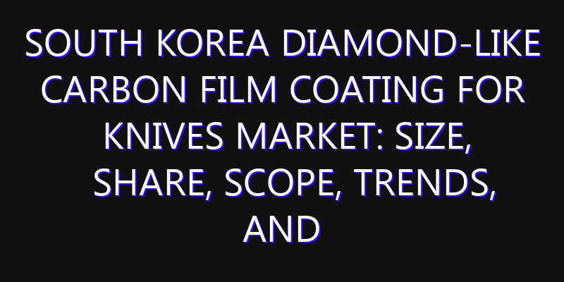 South Korea Diamond-Like Carbon Film Coating for Knives Market: Size, Share, Scope, Trends, and Forecast-2026-2035