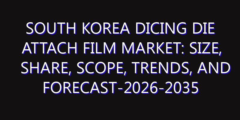 South Korea Dicing Die Attach Film Market: Size, Share, Scope, Trends, and Forecast-2026-2035