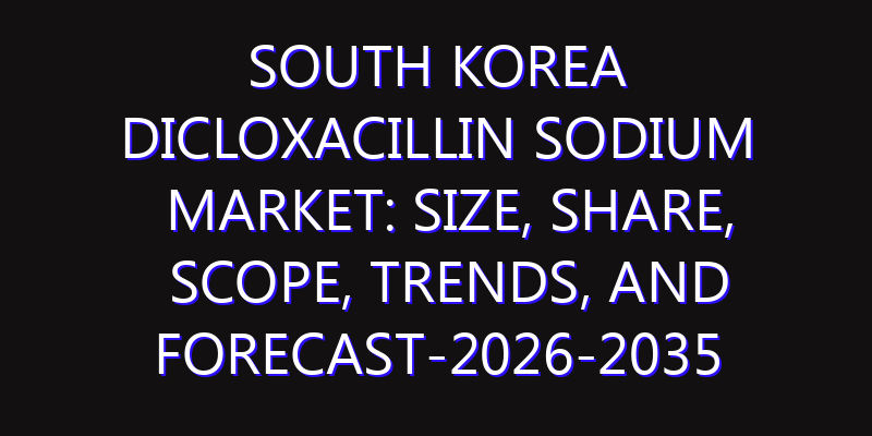 South Korea Dicloxacillin Sodium Market: Size, Share, Scope, Trends, and Forecast-2026-2035